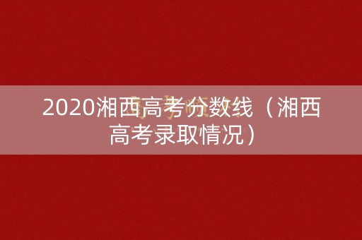 2020湘西高考分数线（湘西高考录取情况）