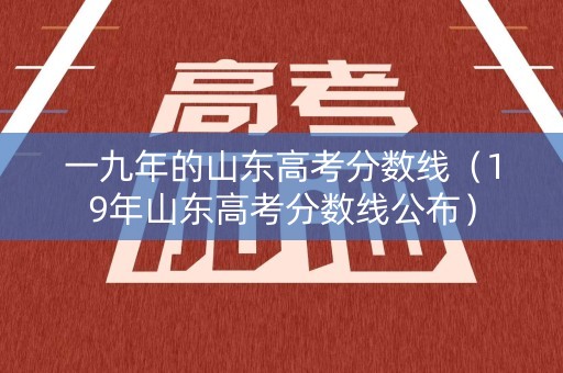 一九年的山东高考分数线（19年山东高考分数线公布）