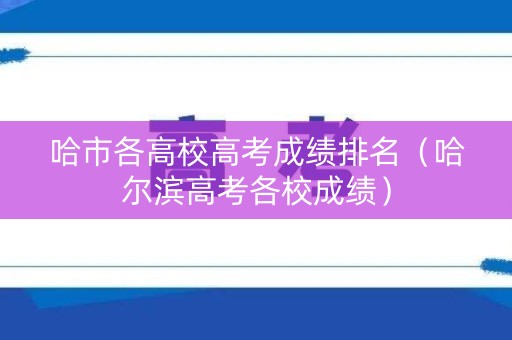 哈市各高校高考成绩排名（哈尔滨高考各校成绩）