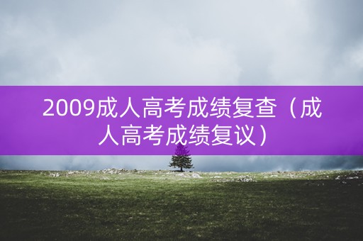 2009成人高考成绩复查（成人高考成绩复议）