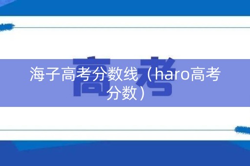 海子高考分数线（haro高考分数）