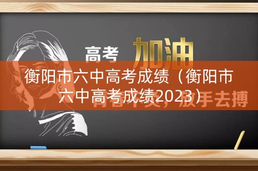 衡阳市六中高考成绩（衡阳市六中高考成绩2023）