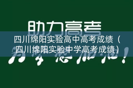 四川绵阳实验高中高考成绩（四川绵阳实验中学高考成绩）