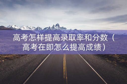 高考怎样提高录取率和分数（高考在即怎么提高成绩）
