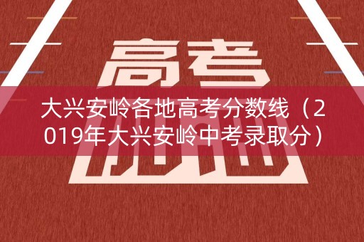大兴安岭各地高考分数线（2019年大兴安岭中考录取分）