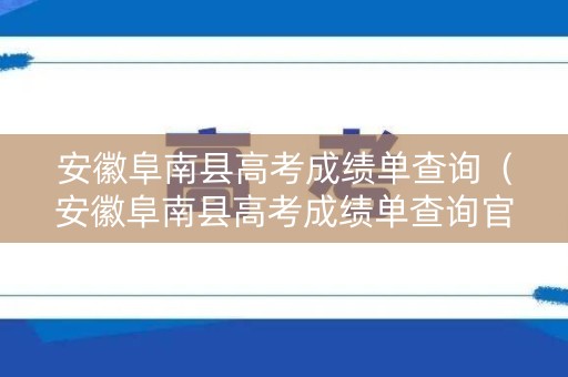 安徽阜南县高考成绩单查询（安徽阜南县高考成绩单查询官网）