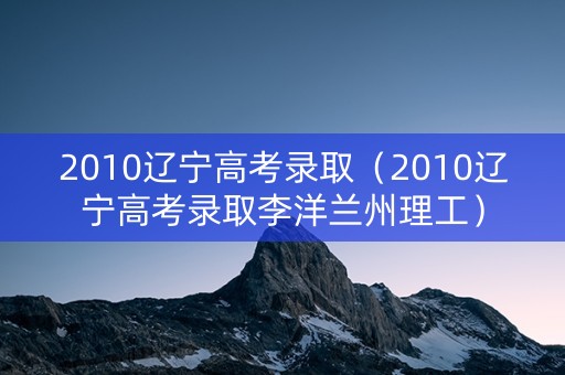 2010辽宁高考录取（2010辽宁高考录取李洋兰州理工）