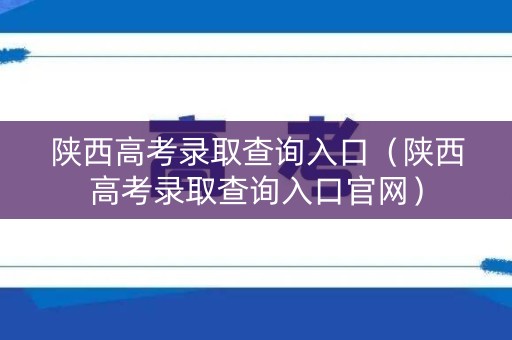 陕西高考录取查询入口（陕西高考录取查询入口官网）
