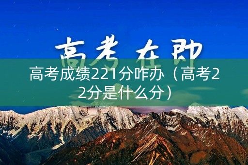 高考成绩221分咋办（高考22分是什么分）