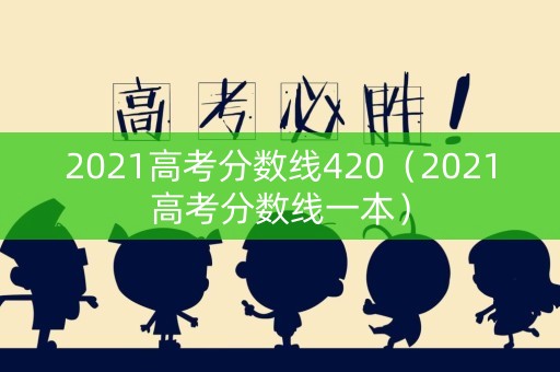 2021高考分数线420（2021高考分数线一本）