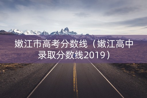 嫩江市高考分数线（嫩江高中录取分数线2019）