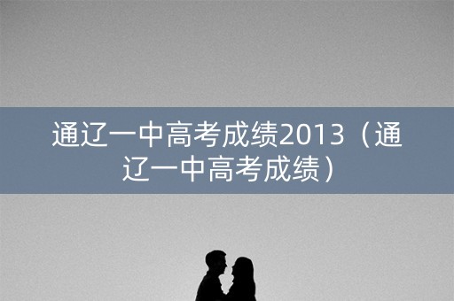 通辽一中高考成绩2013（通辽一中高考成绩）