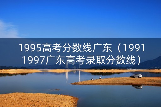 1995高考分数线广东（19911997广东高考录取分数线）