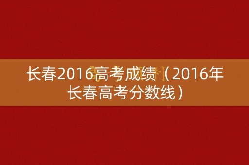 长春2016高考成绩（2016年长春高考分数线）