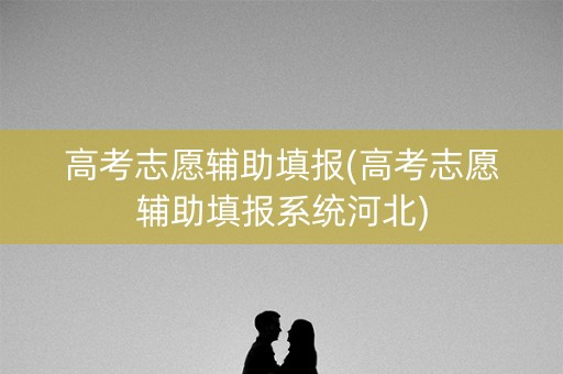 高考志愿辅助填报(高考志愿辅助填报系统河北)