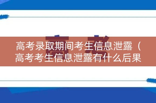 高考录取期间考生信息泄露（高考考生信息泄露有什么后果）