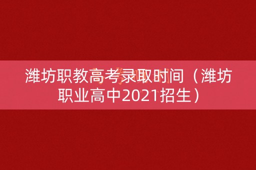 潍坊职教高考录取时间（潍坊职业高中2021招生）