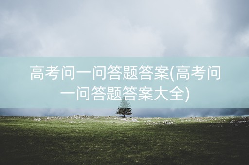 高考问一问答题答案(高考问一问答题答案大全)