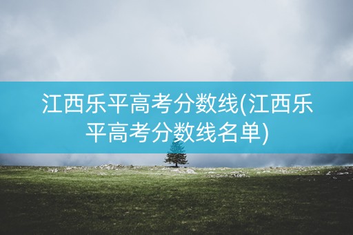 江西乐平高考分数线(江西乐平高考分数线名单)