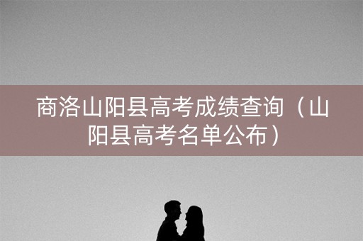 商洛山阳县高考成绩查询（山阳县高考名单公布）