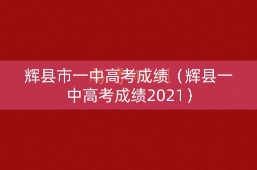 辉县市一中高考成绩（辉县一中高考成绩2021）