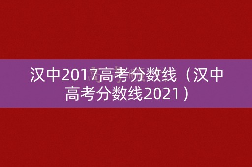 汉中2017高考分数线（汉中高考分数线2021）