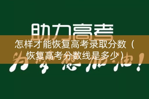 怎样才能恢复高考录取分数（恢复高考分数线是多少）