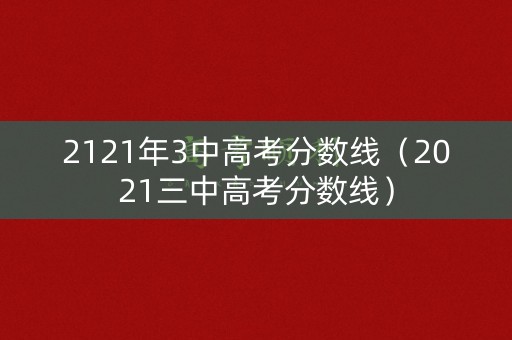 2121年3中高考分数线（2021三中高考分数线）