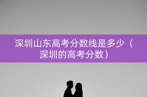 深圳山东高考分数线是多少（深圳的高考分数）