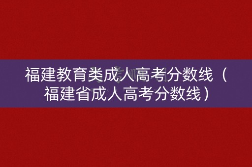 福建教育类成人高考分数线（福建省成人高考分数线）
