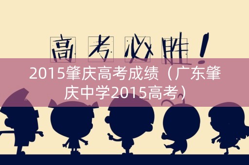 2015肇庆高考成绩（广东肇庆中学2015高考）