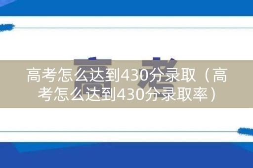 高考怎么达到430分录取（高考怎么达到430分录取率）