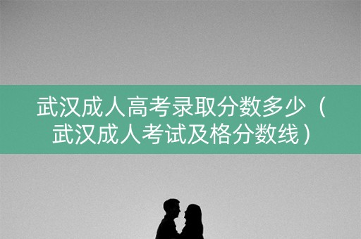 武汉成人高考录取分数多少（武汉成人考试及格分数线）