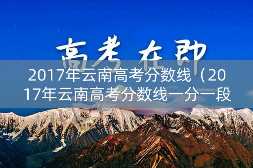2017年云南高考分数线（2017年云南高考分数线一分一段表）