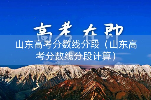 山东高考分数线分段（山东高考分数线分段计算）