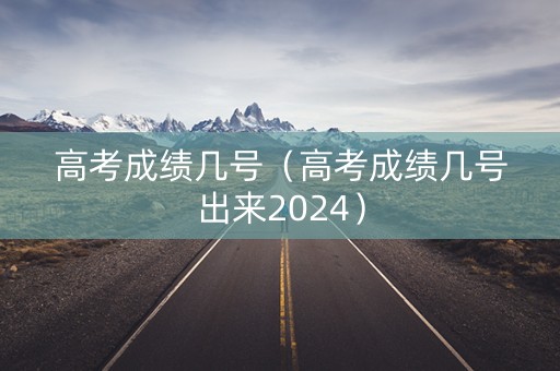 高考成绩几号（高考成绩几号出来2024）