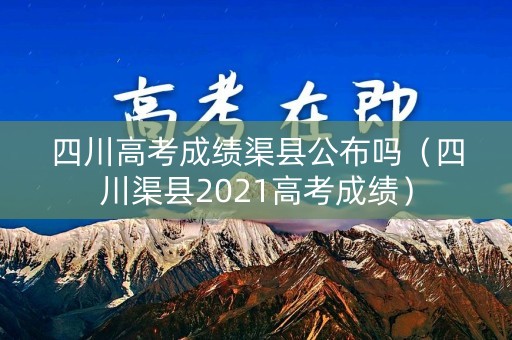 四川高考成绩渠县公布吗（四川渠县2021高考成绩）