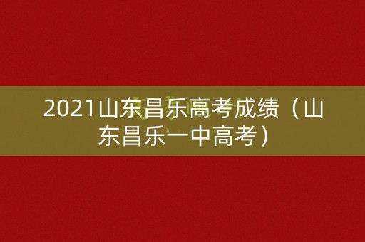 2021山东昌乐高考成绩（山东昌乐一中高考）