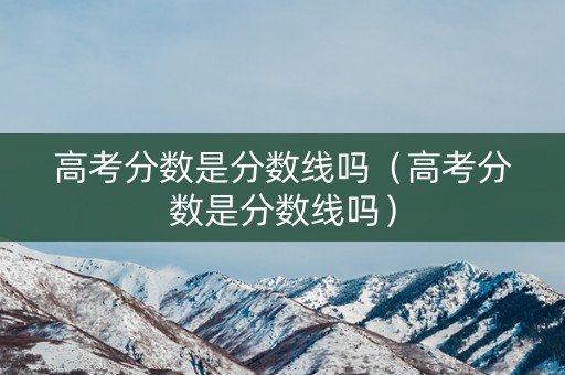 高考分数是分数线吗（高考分数是分数线吗）