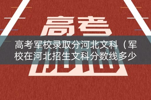 高考军校录取分河北文科（军校在河北招生文科分数线多少）