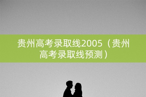 贵州高考录取线2005（贵州高考录取线预测）