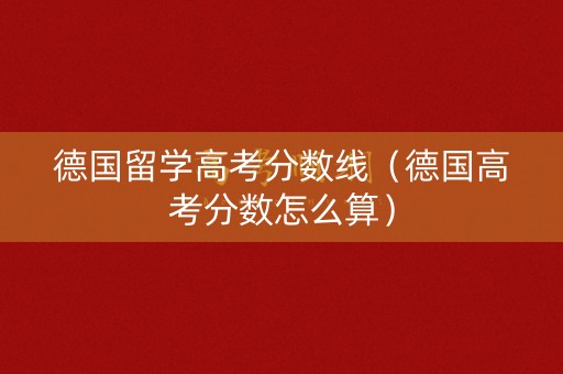 德国留学高考分数线（德国高考分数怎么算）