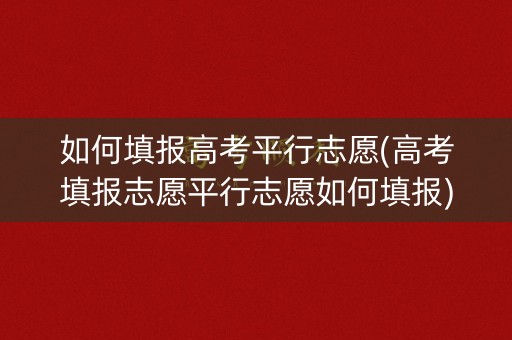 如何填报高考平行志愿(高考填报志愿平行志愿如何填报)