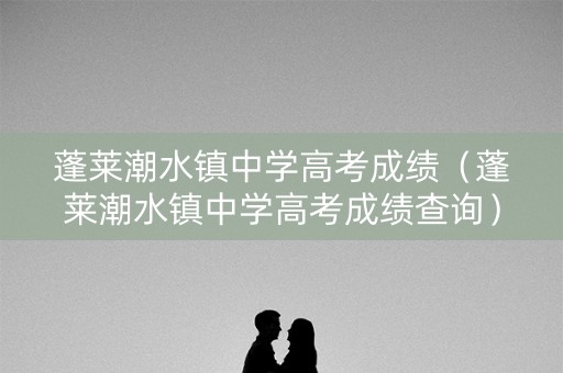 蓬莱潮水镇中学高考成绩（蓬莱潮水镇中学高考成绩查询）