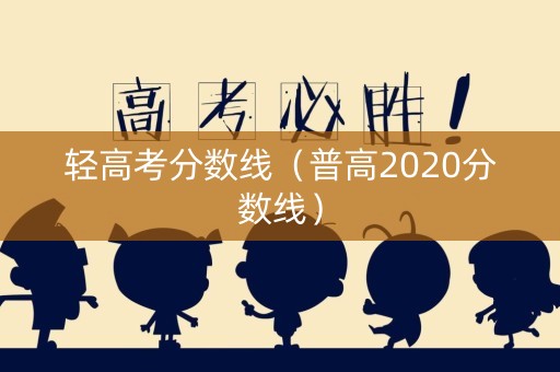 轻高考分数线（普高2020分数线）