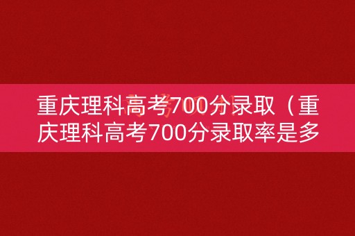 重庆理科高考700分录取（重庆理科高考700分录取率是多少）