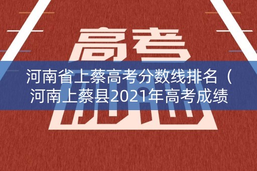河南省上蔡高考分数线排名（河南上蔡县2021年高考成绩单）