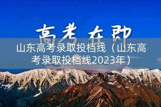 山东高考录取投档线（山东高考录取投档线2023年）