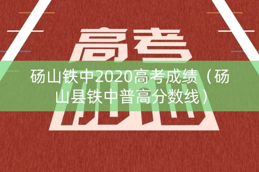 砀山铁中2020高考成绩（砀山县铁中普高分数线）