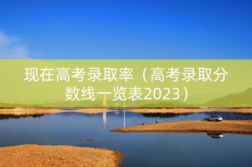 现在高考录取率（高考录取分数线一览表2023）